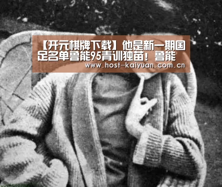 【开元棋牌下载】他是新一期国足名单鲁能95青训独苗!鲁能球迷却一直不待见他(图3) 开元棋牌下载