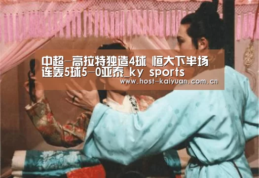 中超-高拉特独造4球 恒大下半场连轰5球5-0亚泰_ky sports(图2) 开元棋牌app